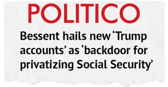 Politico Headline: Bessent hails new ‘Trump accounts’ as ‘backdoor for privatizing Social Security’